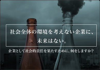 社会全体の環境を考えない企業に、未来はない。企業として社会的責任を果たすために、何をしますか？