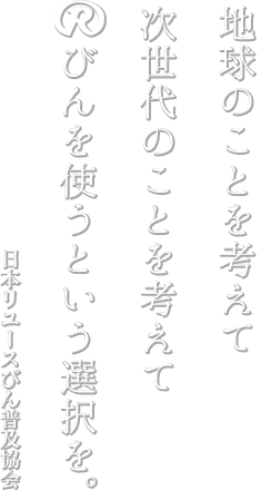 地球のことを考えて、次世代のことを考えて、Ｒびんを使うという選択を。日本リユースびん普及協会