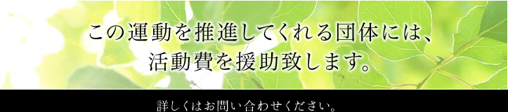 この運動を推進してくれる団体には、活動費を援助致します。